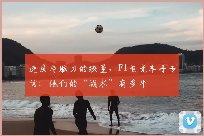 速度与脑力的较量，F1电竞车手专访：他们的“战术”有多牛
