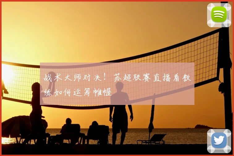 战术大师对决！苏超联赛直播看教练如何运筹帷幄