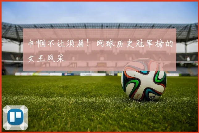 巾帼不让须眉！网球历史冠军榜的女王风采