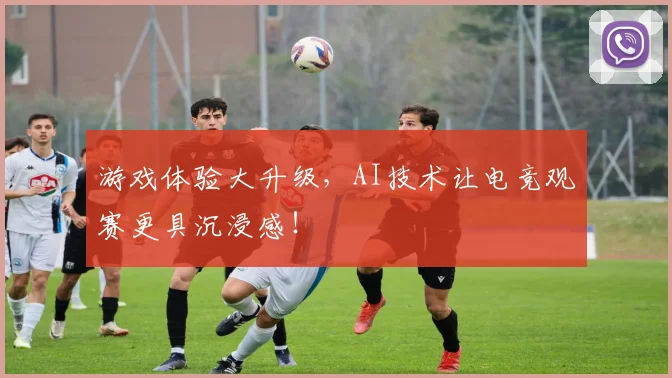 游戏体验大升级，AI技术让电竞观赛更具沉浸感！