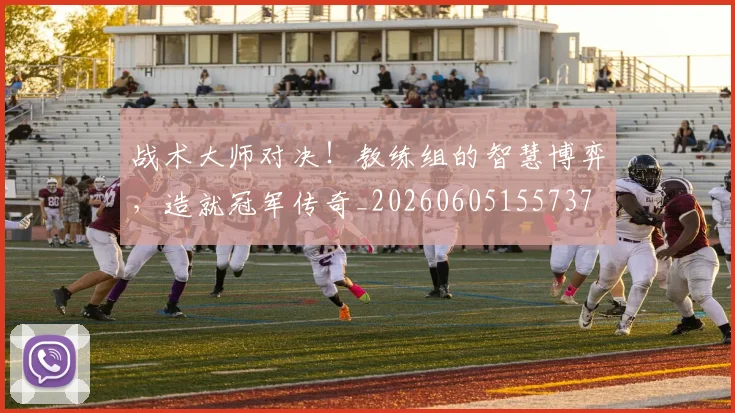 战术大师对决！教练组的智慧博弈，造就冠军传奇_20260605155737