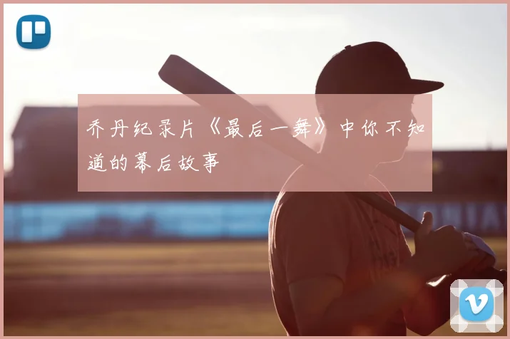 乔丹纪录片《最后一舞》中你不知道的幕后故事