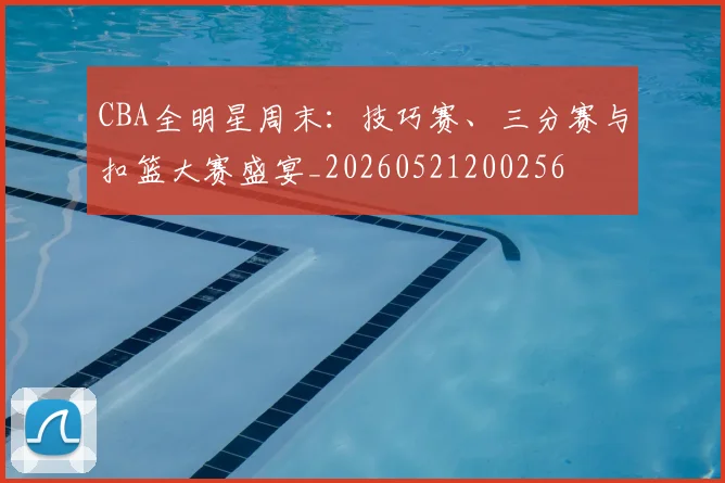 CBA全明星周末：技巧赛、三分赛与扣篮大赛盛宴_20260521200256