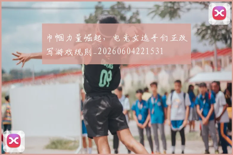 巾帼力量崛起，电竞女选手们正改写游戏规则_20260604221531