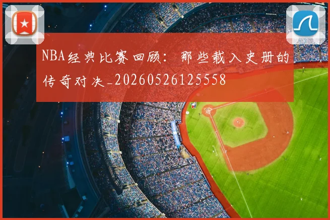 NBA经典比赛回顾：那些载入史册的传奇对决_20260526125558