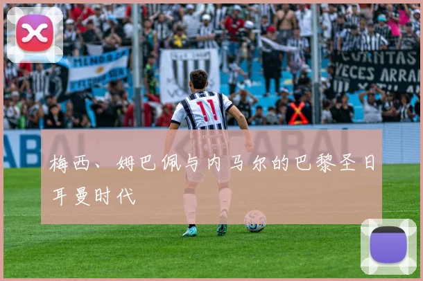 梅西、姆巴佩与内马尔的巴黎圣日耳曼时代