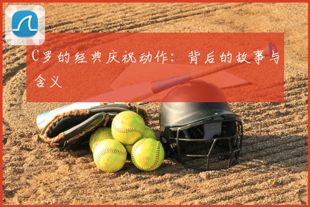 C罗的经典庆祝动作：背后的故事与含义