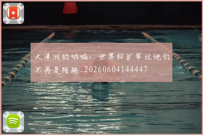 大洋洲的呐喊，世界杯扩军让他们不再是陪跑_20260604144447