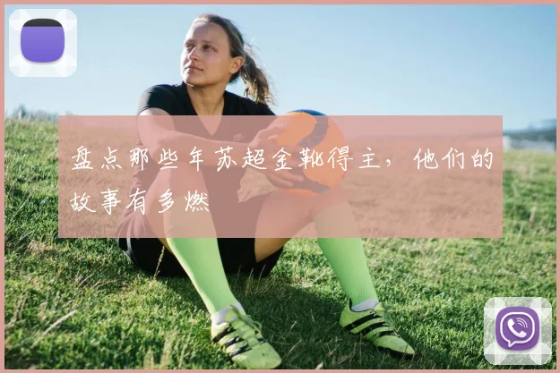 盘点那些年苏超金靴得主，他们的故事有多燃