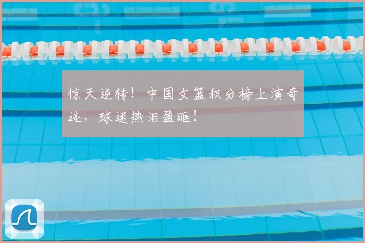 惊天逆转!中国女篮积分榜上演奇迹,球迷热泪盈眶!