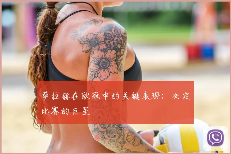 萨拉赫在欧冠中的关键表现：决定比赛的巨星