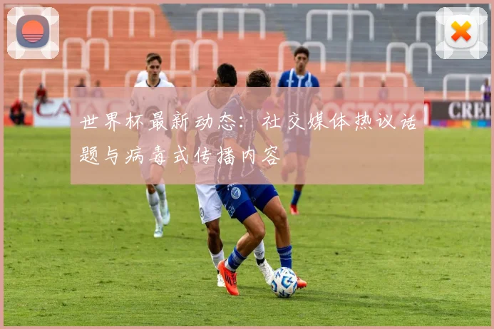 世界杯最新动态：社交媒体热议话题与病毒式传播内容