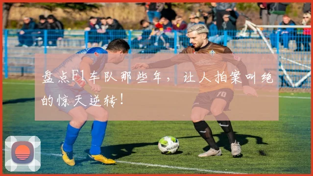 盘点F1车队那些年,让人拍案叫绝的惊天逆转!
