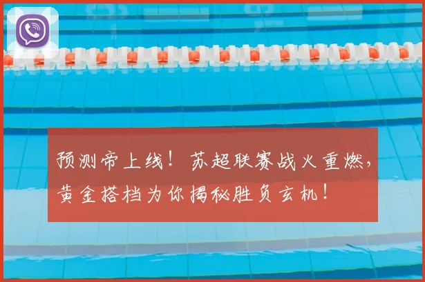 预测帝上线！苏超联赛战火重燃，黄金搭档为你揭秘胜负玄机！