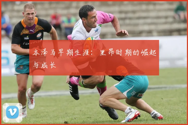 本泽马早期生涯：里昂时期的崛起与成长