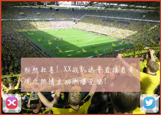 粉丝狂喜！XX战队选手直播首秀，观众热情互动燃爆全场！