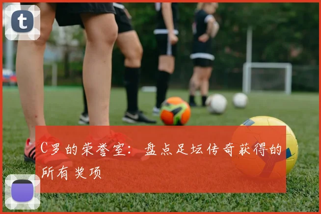 C罗的荣誉室:盘点足坛传奇获得的所有奖项