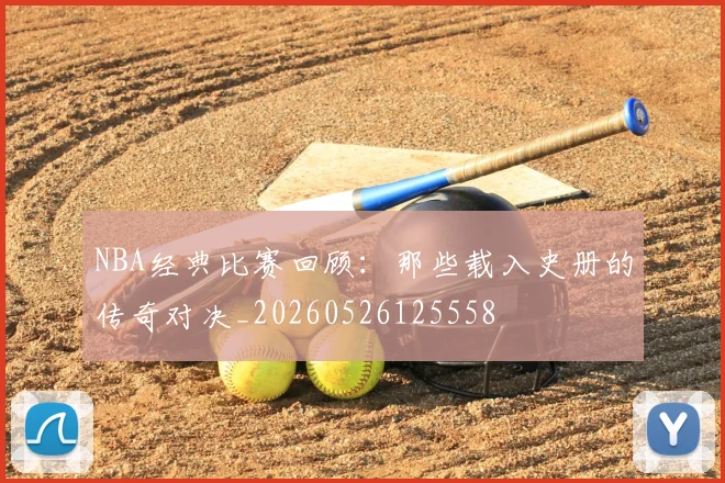 NBA经典比赛回顾：那些载入史册的传奇对决_20260526125558