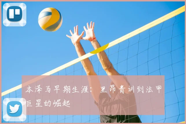 本泽马早期生涯：里昂青训到法甲巨星的崛起