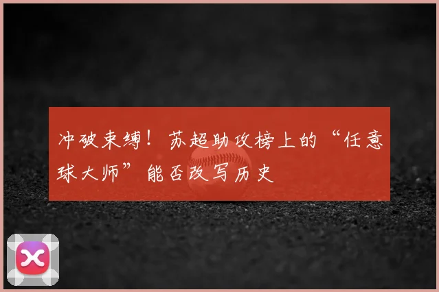 冲破束缚！苏超助攻榜上的“任意球大师”能否改写历史