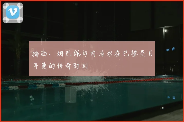 梅西、姆巴佩与内马尔在巴黎圣日耳曼的传奇时刻