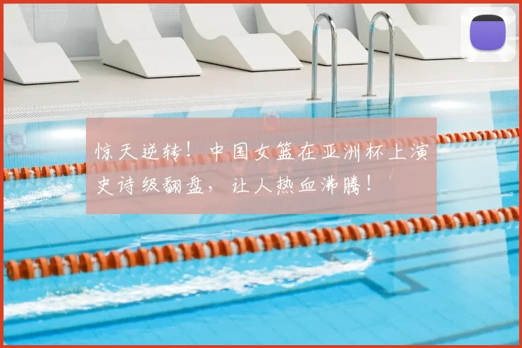 惊天逆转！中国女篮在亚洲杯上演史诗级翻盘，让人热血沸腾！