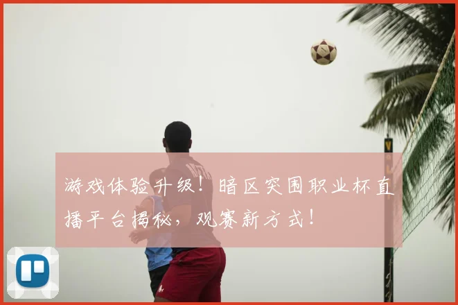 游戏体验升级！暗区突围职业杯直播平台揭秘，观赛新方式！