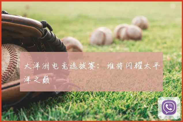 大洋洲电竞选拔赛：谁将闪耀太平洋之巅
