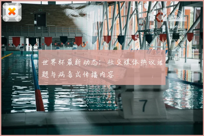 世界杯最新动态:社交媒体热议话题与病毒式传播内容