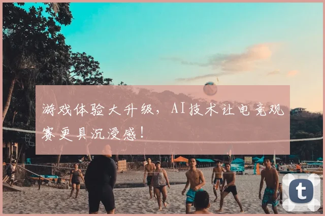 游戏体验大升级，AI技术让电竞观赛更具沉浸感！