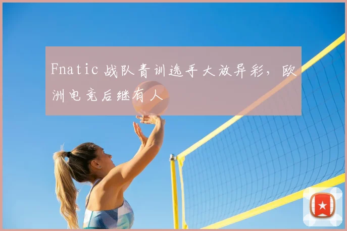 Fnatic 战队青训选手大放异彩，欧洲电竞后继有人