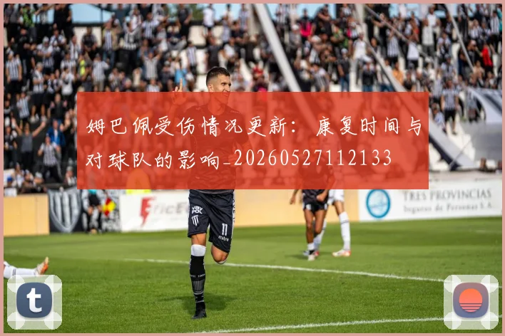 姆巴佩受伤情况更新：康复时间与对球队的影响_20260527112133