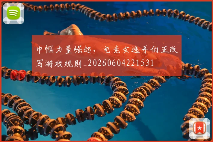 巾帼力量崛起，电竞女选手们正改写游戏规则_20260604221531