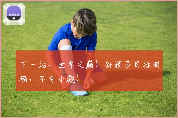 下一站，世界之巅！孙颖莎目标明确，不可小觑！