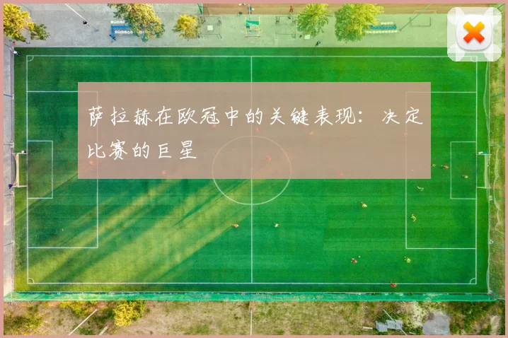 萨拉赫在欧冠中的关键表现：决定比赛的巨星